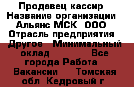 Продавец-кассир › Название организации ­ Альянс-МСК, ООО › Отрасль предприятия ­ Другое › Минимальный оклад ­ 25 000 - Все города Работа » Вакансии   . Томская обл.,Кедровый г.